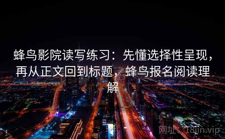 蜂鸟影院读写练习：先懂选择性呈现，再从正文回到标题，蜂鸟报名阅读理解