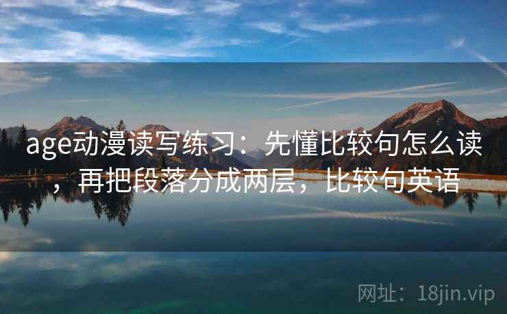 age动漫读写练习：先懂比较句怎么读，再把段落分成两层，比较句英语