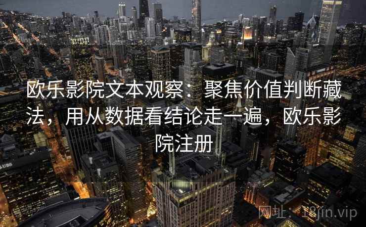 欧乐影院文本观察：聚焦价值判断藏法，用从数据看结论走一遍，欧乐影院注册