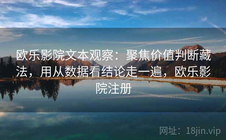 欧乐影院文本观察:聚焦价值判断藏法,用从数据看结论走一遍,欧乐影院注册