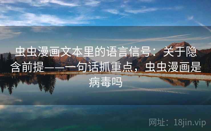 虫虫漫画文本里的语言信号:关于隐含前提——一句话抓重点,虫虫漫画是病毒吗