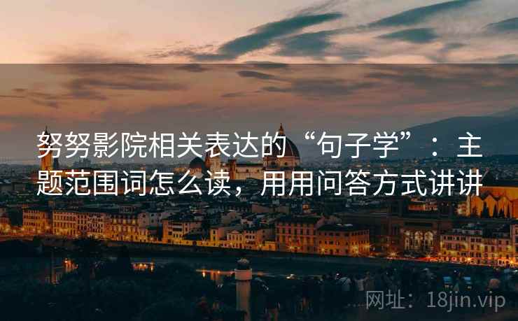 努努影院相关表达的“句子学”:主题范围词怎么读,用用问答方式讲讲