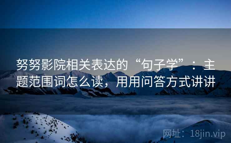 努努影院相关表达的“句子学”：主题范围词怎么读，用用问答方式讲讲