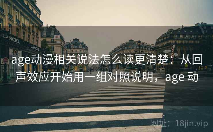 详细阅读:age动漫相关说法怎么读更清楚:从回声效应开始用一组对照说明,age 动 age动漫相关说法怎么读更清楚:从回声效应开始用一组对照说明,age 动