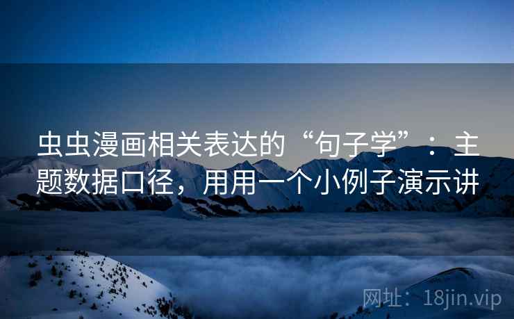 虫虫漫画相关表达的“句子学”：主题数据口径，用用一个小例子演示讲