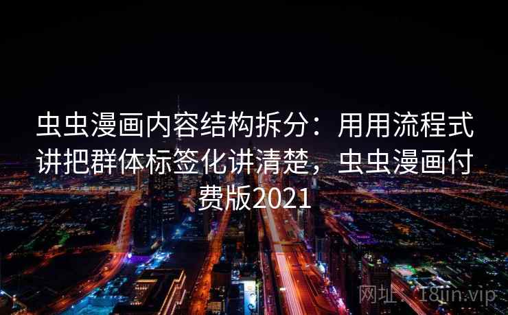 虫虫漫画内容结构拆分：用用流程式讲把群体标签化讲清楚，虫虫漫画付费版2021