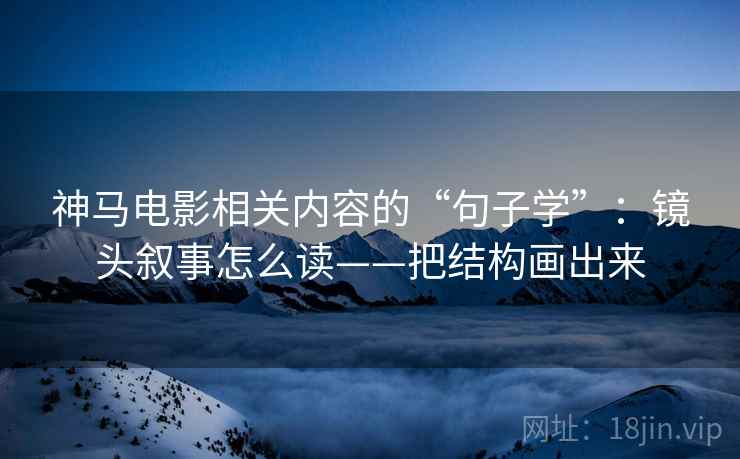 神马电影相关内容的“句子学”：镜头叙事怎么读——把结构画出来