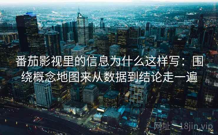 番茄影视里的信息为什么这样写：围绕概念地图来从数据到结论走一遍