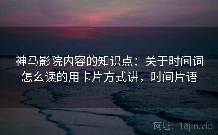 神马影院内容的知识点：关于时间词怎么读的用卡片方式讲，时间片语