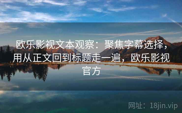 欧乐影视文本观察：聚焦字幕选择，用从正文回到标题走一遍，欧乐影视官方