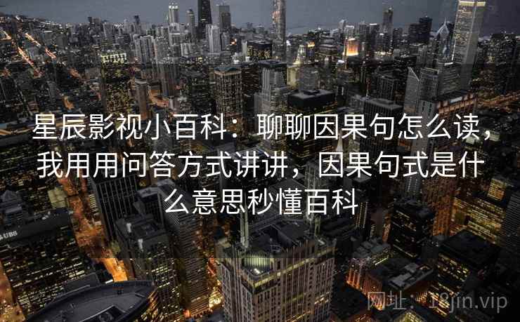 星辰影视小百科：聊聊因果句怎么读，我用用问答方式讲讲，因果句式是什么意思秒懂百科