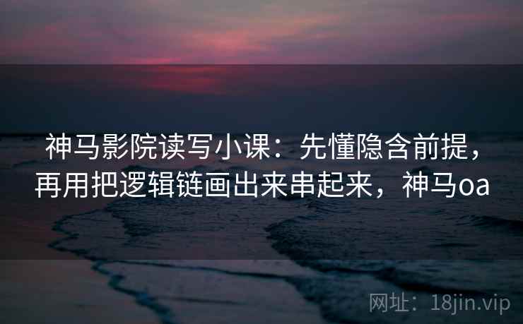 神马影院读写小课：先懂隐含前提，再用把逻辑链画出来串起来，神马oa