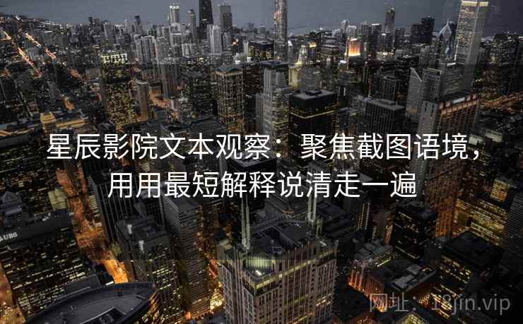 星辰影院文本观察：聚焦截图语境，用用最短解释说清走一遍