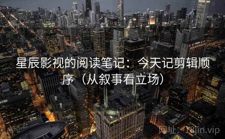 星辰影视的阅读笔记：今天记剪辑顺序（从叙事看立场）