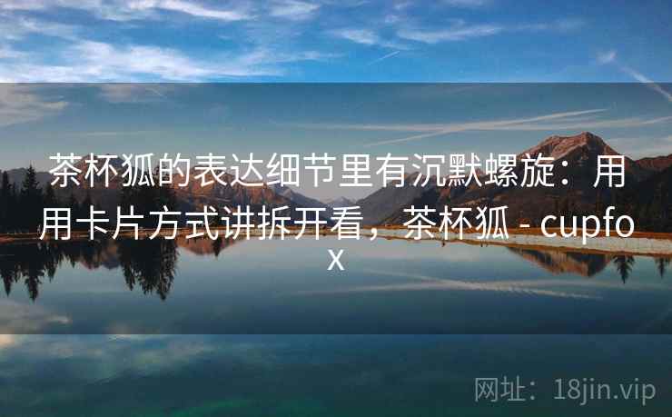 详细阅读:茶杯狐的表达细节里有沉默螺旋:用用卡片方式讲拆开看,茶杯狐 - cupfox 茶杯狐的表达细节里有沉默螺旋:用用卡片方式讲拆开看,茶杯狐 - cupfox