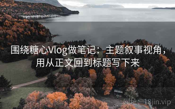 围绕糖心Vlog做笔记：主题叙事视角，用从正文回到标题写下来