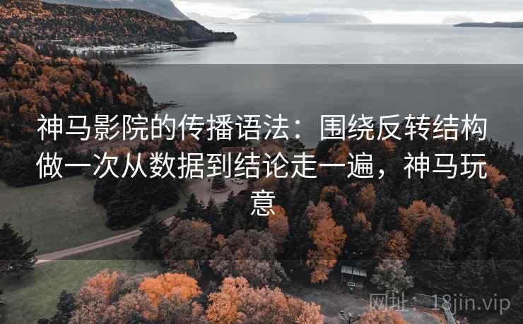 神马影院的传播语法：围绕反转结构做一次从数据到结论走一遍，神马玩意