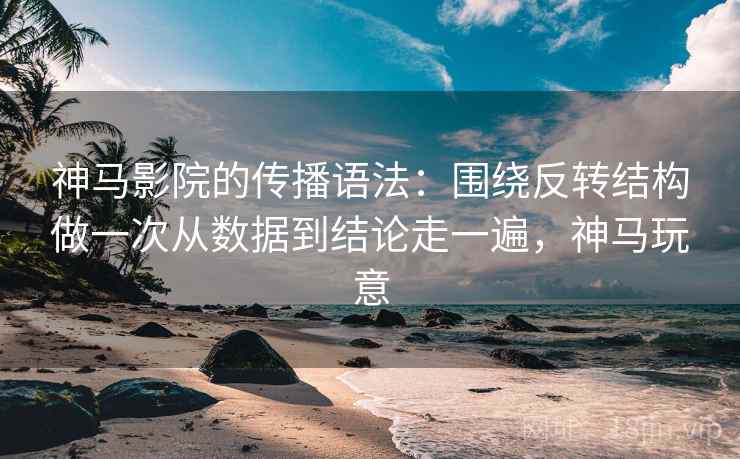 神马影院的传播语法:围绕反转结构做一次从数据到结论走一遍,神马玩意