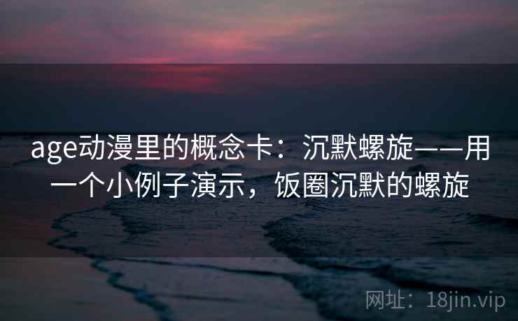 age动漫里的概念卡:沉默螺旋——用一个小例子演示,饭圈沉默的螺旋