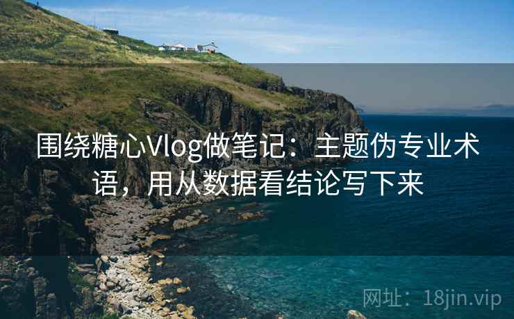 围绕糖心Vlog做笔记：主题伪专业术语，用从数据看结论写下来