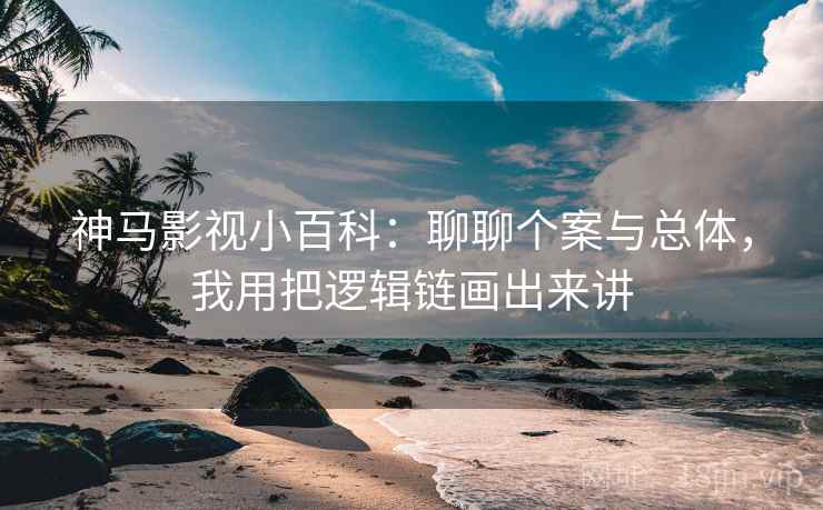 神马影视小百科：聊聊个案与总体，我用把逻辑链画出来讲