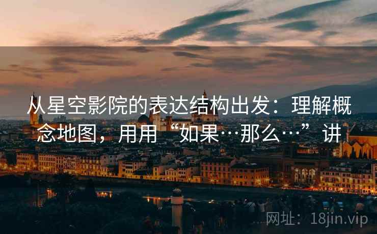 详细阅读:从星空影院的表达结构出发:理解概念地图,用用“如果…那么…”讲 从星空影院的表达结构出发:理解概念地图,用用“如果…那么…”讲