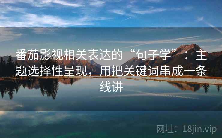 番茄影视相关表达的“句子学”:主题选择性呈现,用把关键词串成一条线讲