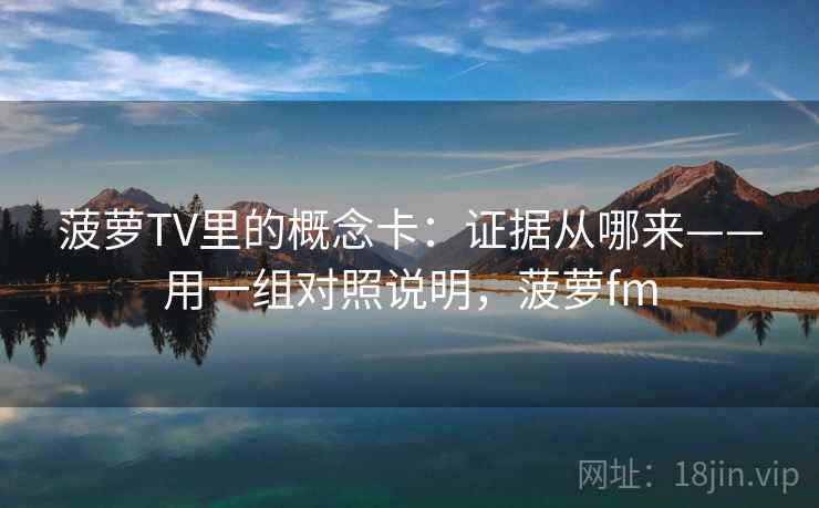 菠萝TV里的概念卡:证据从哪来——用一组对照说明,菠萝fm