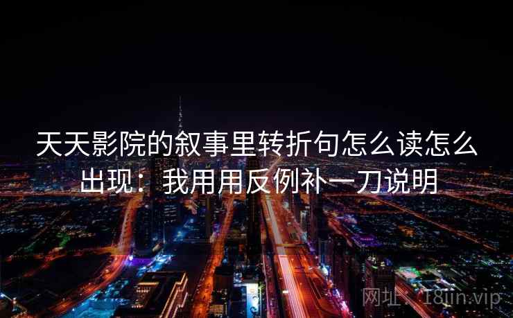 天天影院的叙事里转折句怎么读怎么出现：我用用反例补一刀说明