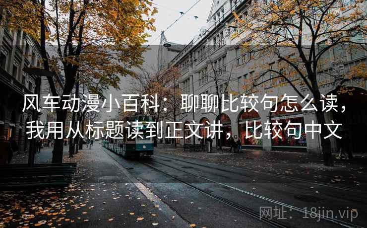 风车动漫小百科：聊聊比较句怎么读，我用从标题读到正文讲，比较句中文