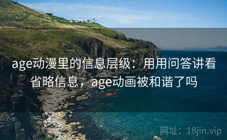 age动漫里的信息层级：用用问答讲看省略信息，age动画被和谐了吗