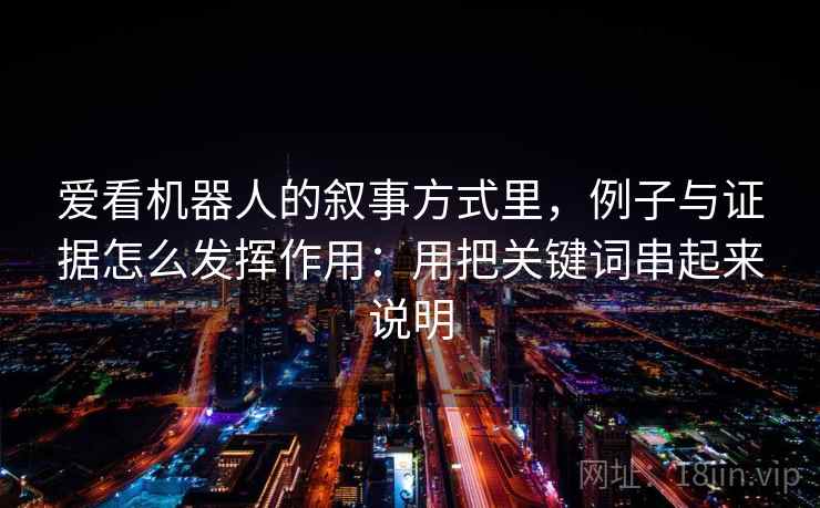 爱看机器人的叙事方式里，例子与证据怎么发挥作用：用把关键词串起来说明