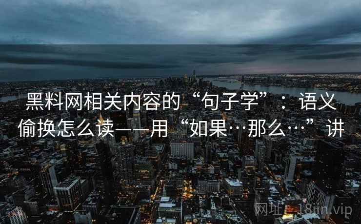 黑料网相关内容的“句子学”：语义偷换怎么读——用“如果…那么…”讲