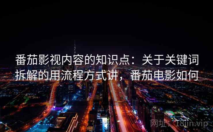 番茄影视内容的知识点：关于关键词拆解的用流程方式讲，番茄电影如何