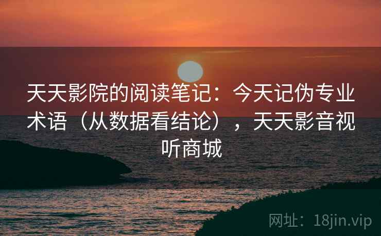天天影院的阅读笔记：今天记伪专业术语（从数据看结论），天天影音视听商城