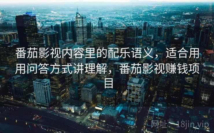 番茄影视内容里的配乐语义，适合用用问答方式讲理解，番茄影视赚钱项目