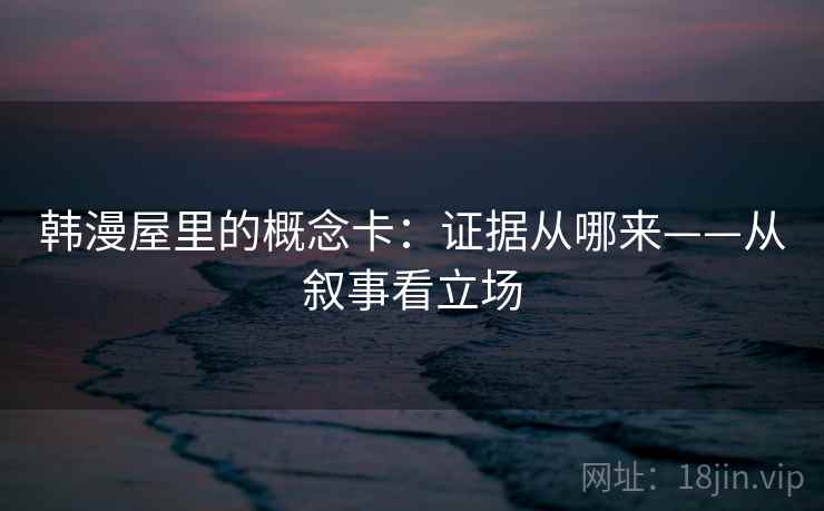 韩漫屋里的概念卡：证据从哪来——从叙事看立场